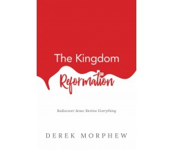 The Kingdom Reformation Rediscover Jesus: Review Everything! di Derek Morphew,  