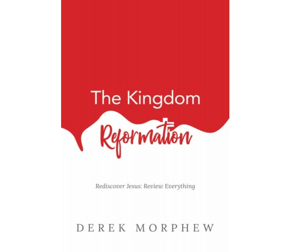 The Kingdom Reformation Rediscover Jesus: Review Everything! di Derek Morphew,  