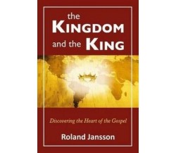 The Kingdom and the King Discovering the Heart of the Gospel di Roland Jansson,