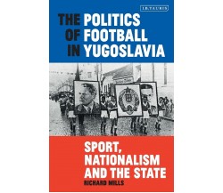The Politics of Football in Yugoslavia - Richard Mills - BLOOMSBURY, 2019 