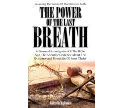 The Power Of The Last Breath: Revealing The Secrets Of The Christian Faith. A Pe