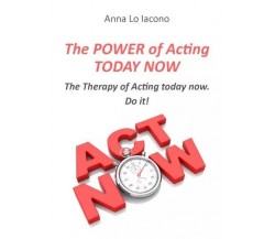 The Power of Acting Today Now. The Therapy of Acting Today Now. Do it!	 di Anna