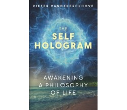 The Self Hologram: Awakening a philosophy of life di Pieter Bart Marcel Vandeker