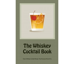 The Whiskey Cocktail Book: Classic Whiskey Cocktail Recipes That Everyone Should