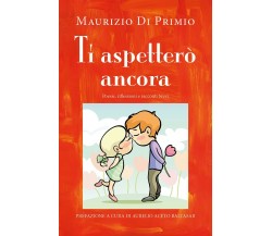 Ti aspetterò ancora. Poesie, riflessioni e racconti brevi di Maurizio Di Primio,