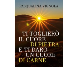 Ti toglierò il cuore di pietra e ti darò un cuore di carne di Pasqualina Vignola