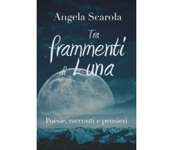 Tra frammenti di Luna. Poesie racconti e pensieri di Angela Scarola,  2019,  You