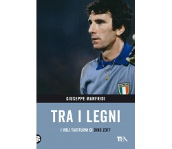 Tra i legni. I voli taciturni di Dino Zoff - Giuseppe Manfridi - Tea, 2022