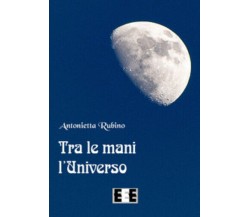 Tra le mani l’universo di Antonietta Rubino,  2019,  Edizioni Esordienti Ebook