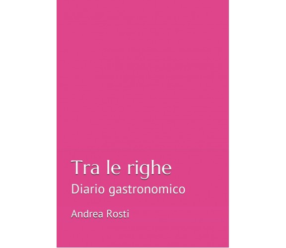 Tra le righe: Diario gastronomico di Andrea Rosti,  2021,  Indipendently Publish