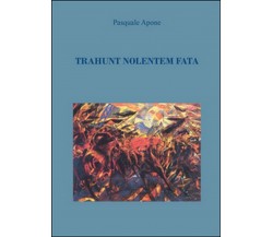 Trahunt Nolentem Fata	 di Pasquale Apone,  2016,  Youcanprint