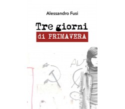 Tre giorni di primavera  di Alessandro Fusi,  2018,  Youcanprint