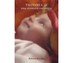  Trisomia 18. Una mamma racconta di Roberta Benedini, 2023, Youcanprint