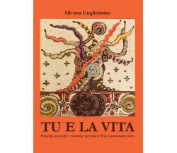 Tu e la vita. Principi, tecniche e pratiche per essere felici nonostante tutto d