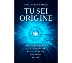 Tu sei origine. Come acquisire una nuova visione del mondo e creare una nuova re