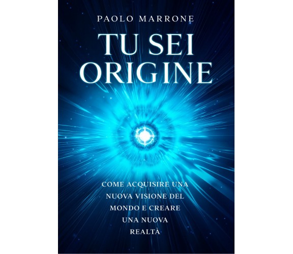 Tu sei origine. Come acquisire una nuova visione del mondo e creare una nuova re