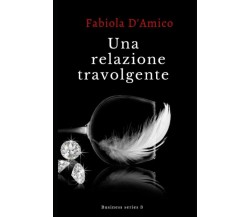 UNA RELAZIONE TRAVOLGENTE: Business series 3 di Fabiola D’Amico,  2021,  Indipen