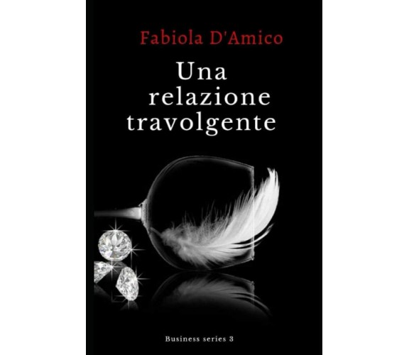 UNA RELAZIONE TRAVOLGENTE: Business series 3 di Fabiola D’Amico,  2021,  Indipen