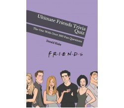 Ultimate Friends Trivia Quiz The One With Over 500 Fun Questions di Donald Blake