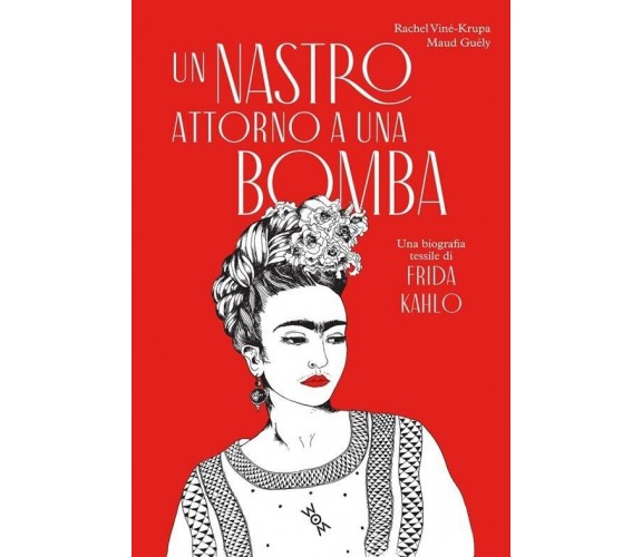 Un nastro attorno a una bomba. Una biografia tessile di Frida Kalho. Ediz. illus