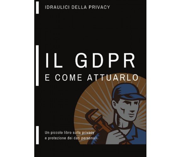 Un piccolo libro sulla privacy, il GDPR e come attuarlo, Idraulici Della Privacy
