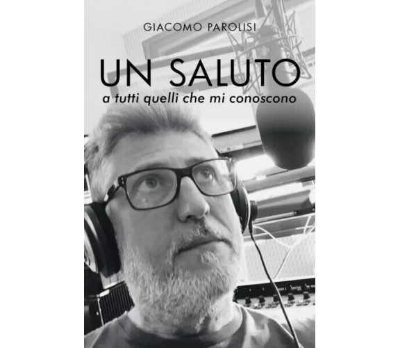 Un saluto a tutti quelli che mi conoscono di Giacomo Parolisi, 2023, Youcanpr