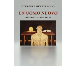 Un uomo nuovo. Pseudo romanzo breve di Giuseppe Bertizzolo,  2021,  Youcanprint