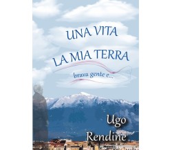 Una Vita, la Mia Terra (brava gente e…)	 di Ugo Rendine,  2020,  Youcanprint