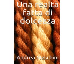 Una realtà fatta di dolcezza di Andrea Meschini,  2021,  Youcanprint