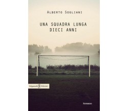 Una squadra lunga dieci anni - Alberto Sogliani - Gilgamesh Edizioni,2017