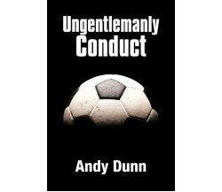 Ungentlemanly Conduct - Andy Dunn - AUTHORHOUSE, 2012