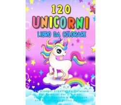 Unicorni Libro da Colorare: 120 Disegni Creativi da Colorare Per Bambini dai 4-8