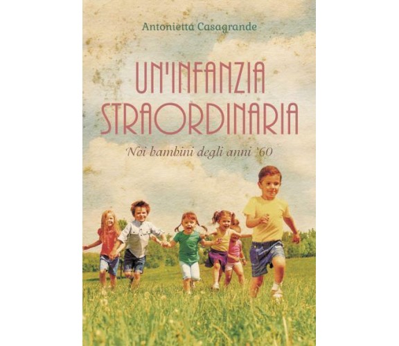 Un’infanzia straordinaria Noi bambini degli anni ’60. di Antonietta Casagrande, 