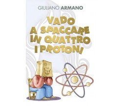 Vado a spaccare in quattro i protoni di Giuliano Armano,  2022,  Youcanprint