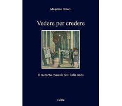 Vedere per credere. Il racconto museale dell'Italia unita - Massimo Baioni -2020