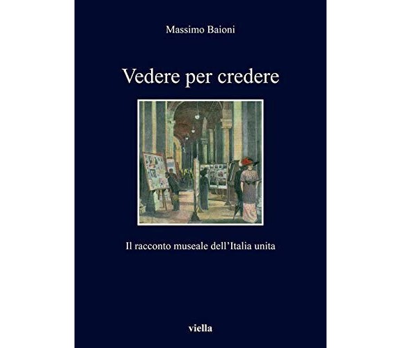 Vedere per credere. Il racconto museale dell'Italia unita - Massimo Baioni -2020