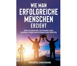 WIE MAN ERFOLGREICHE MENSCHEN ERZIEHT. Der ultimative Leitfaden zum Aufbau eines