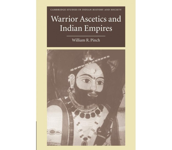 Warrior Ascetics and Indian Empires - William R. Pinch - Cambridge, 2022