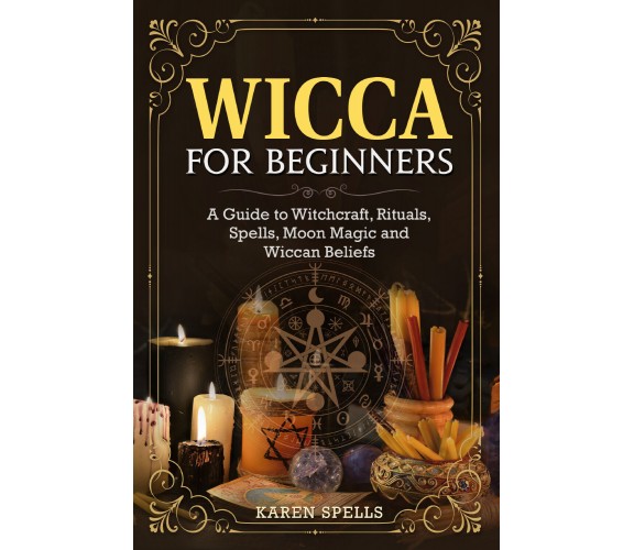 Wicca for Beginners. A Guide to Witchcraft, Rituals, Spells, Moon Magic and Wicc