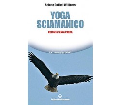 Yoga sciamanico. Volontà senza paura - Selene Calloni Williams-Mediterranee,2020