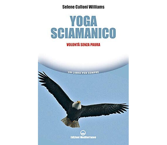 Yoga sciamanico. Volontà senza paura - Selene Calloni Williams-Mediterranee,2020