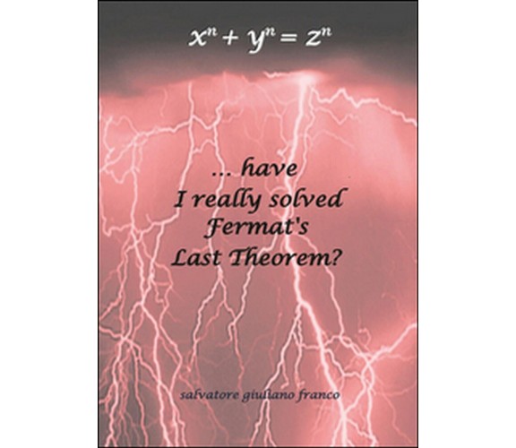 ...have I really solved Fermat’s Last Theorem?  - Salvatore G. Franco,  2015